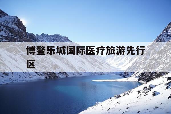 博鳌乐城国际医疗旅游先行区-博鳌乐城国际医疗旅游先行区最新消息-第1张图片-优惠活动网 博鳌乐城国际医疗旅游先行区-博鳌乐城国际医疗旅游先行区最新消息-第1张图片-优惠活动网