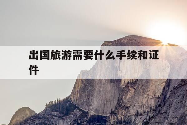 出国旅游需要什么手续和证件-出国旅游需要什么手续和证件需要多少钱-第1张图片-优惠活动网 出国旅游需要什么手续和证件-出国旅游需要什么手续和证件需要多少钱-第1张图片-优惠活动网