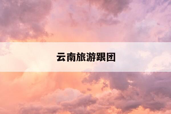 云南旅游跟团-云南旅游跟团报价-第1张图片-优惠活动网 云南旅游跟团-云南旅游跟团报价-第1张图片-优惠活动网