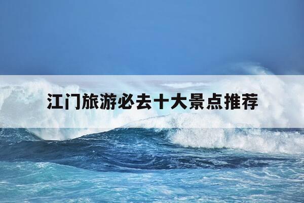 江门旅游必去十大景点推荐-江门旅游必去十大景点推荐狂飙-第1张图片-优惠活动网