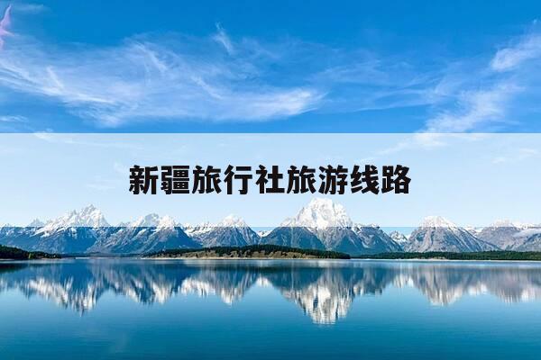 新疆旅行社旅游线路-新疆旅游团线路-第1张图片-优惠活动网