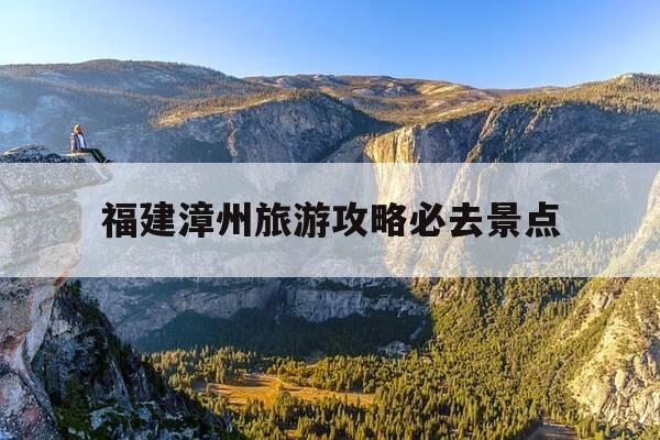 福建漳州旅游攻略必去景点-福建漳州旅游攻略必去景点大全-第1张图片-优惠活动网 福建漳州旅游攻略必去景点-福建漳州旅游攻略必去景点大全-第1张图片-优惠活动网