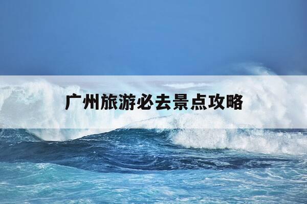 广州旅游必去景点攻略-广州旅游必去的景点-第1张图片-优惠活动网 广州旅游必去景点攻略-广州旅游必去的景点-第1张图片-优惠活动网