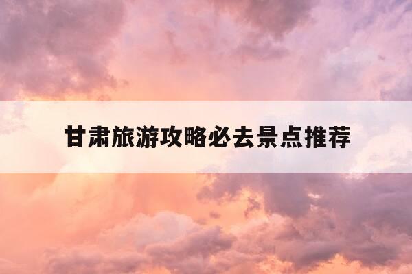 甘肃旅游攻略必去景点推荐-甘肃旅游攻略必去景点推荐一下-第1张图片-优惠活动网 甘肃旅游攻略必去景点推荐-甘肃旅游攻略必去景点推荐一下-第1张图片-优惠活动网