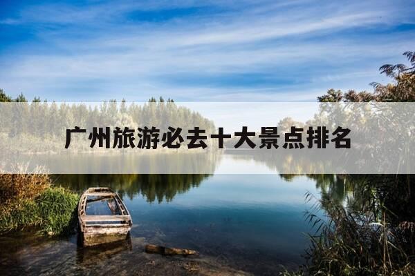 广州旅游必去十大景点排名-广州游玩攻略景点必去三日游-第1张图片-优惠活动网