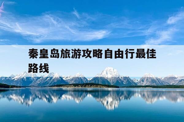 秦皇岛旅游攻略自由行最佳路线-秦皇岛旅游攻略自由行最佳路线是什么-第1张图片-优惠活动网
