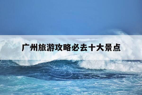 广州旅游攻略必去十大景点-广州旅游攻略必去十大景点黄埔军校-第1张图片-优惠活动网 广州旅游攻略必去十大景点-广州旅游攻略必去十大景点黄埔军校-第1张图片-优惠活动网