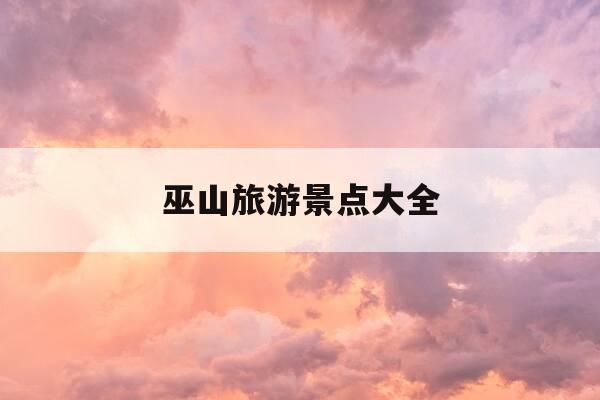 巫山旅游景点大全-巫山旅游景点大全攻略-第1张图片-优惠活动网