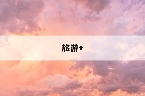 旅游+-旅游拼音-第1张图片-优惠活动网 旅游+-旅游拼音-第1张图片-优惠活动网