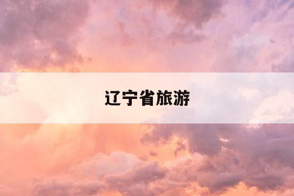 辽宁省旅游-辽宁省旅游景点大全排名-第1张图片-优惠活动网 辽宁省旅游-辽宁省旅游景点大全排名-第1张图片-优惠活动网