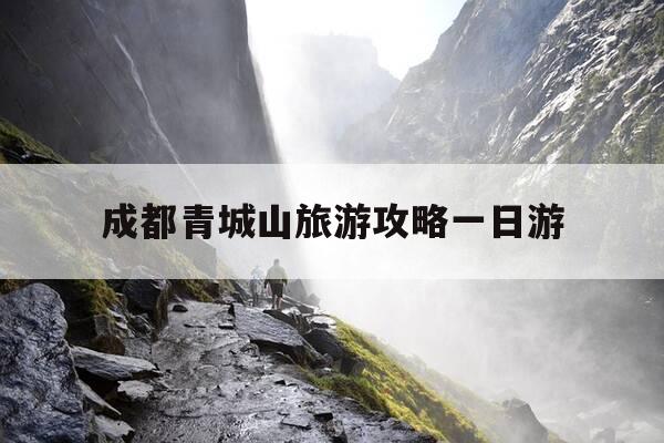 成都青城山旅游攻略一日游-成都青城山旅游攻略一日游路线-第1张图片-优惠活动网 成都青城山旅游攻略一日游-成都青城山旅游攻略一日游路线-第1张图片-优惠活动网