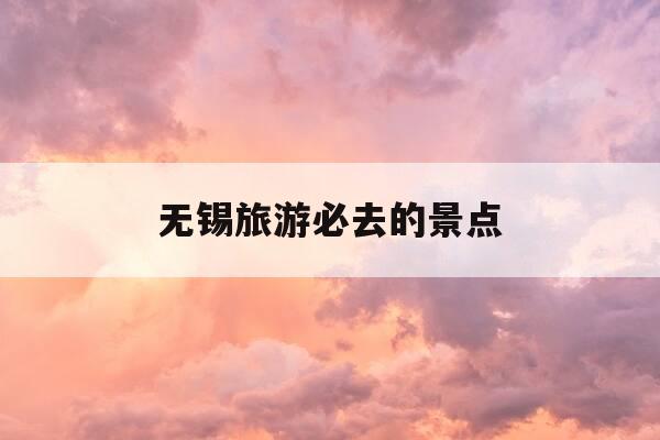 无锡旅游必去的景点-无锡最出名的三个景点-第1张图片-优惠活动网 无锡旅游必去的景点-无锡最出名的三个景点-第1张图片-优惠活动网