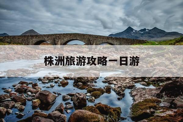 株洲旅游攻略一日游-株洲旅游攻略景点必去-第1张图片-优惠活动网