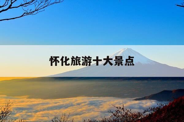 怀化旅游十大景点-怀化有什么旅游景点-第1张图片-优惠活动网