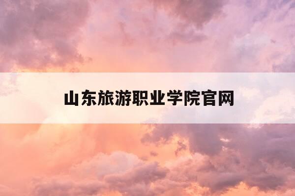 山东旅游职业学院官网-山东旅游职业学院官网教务系统-第1张图片-优惠活动网 山东旅游职业学院官网-山东旅游职业学院官网教务系统-第1张图片-优惠活动网