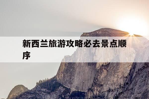 新西兰旅游攻略必去景点顺序-新西兰旅游攻略路线-第1张图片-优惠活动网