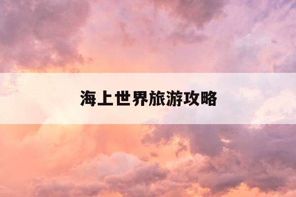 海上世界旅游攻略-海上世界旅游景点-第1张图片-优惠活动网 海上世界旅游攻略-海上世界旅游景点-第1张图片-优惠活动网