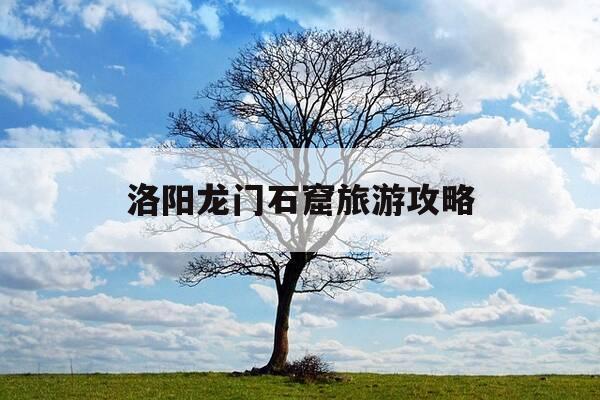 洛阳龙门石窟旅游攻略-洛阳龙门石窟旅游攻略怎么做?一天时间怎么安排最合理?-第1张图片-优惠活动网