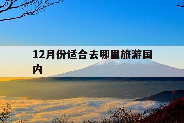 12月份适合去哪里旅游国内-12月份适合去哪里旅游国内旅游-第1张图片-优惠活动网 12月份适合去哪里旅游国内-12月份适合去哪里旅游国内旅游-第1张图片-优惠活动网