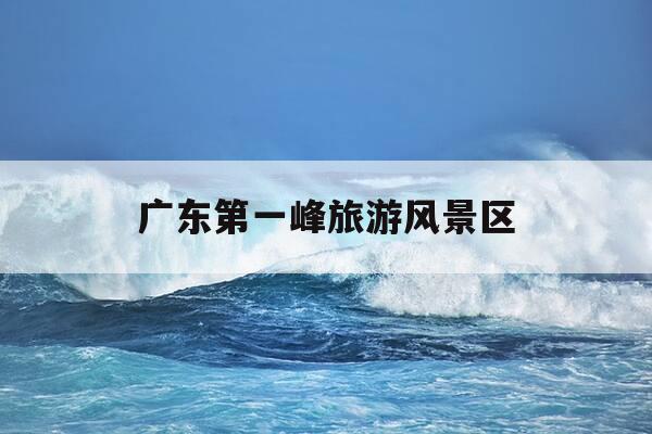 广东第一峰旅游风景区-广东第一峰旅游风景区可以开车上去吗-第1张图片-优惠活动网 广东第一峰旅游风景区-广东第一峰旅游风景区可以开车上去吗-第1张图片-优惠活动网