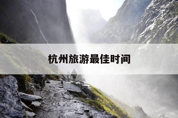 杭州旅游最佳时间-什么时候去杭州旅游最合适-第1张图片-优惠活动网 杭州旅游最佳时间-什么时候去杭州旅游最合适-第1张图片-优惠活动网