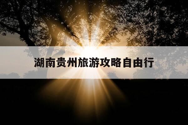 湖南贵州旅游攻略自由行-湖南自驾贵州最美自驾路线-第1张图片-优惠活动网 湖南贵州旅游攻略自由行-湖南自驾贵州最美自驾路线-第1张图片-优惠活动网