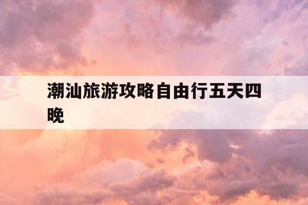 潮汕旅游攻略自由行五天四晚-潮汕旅游攻略自由行五天四晚需要带些什么东西-第1张图片-优惠活动网