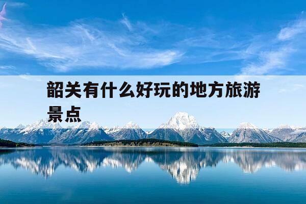 韶关有什么好玩的地方旅游景点-韶关有什么好玩的地方旅游景点韶关天气预报-第1张图片-优惠活动网 韶关有什么好玩的地方旅游景点-韶关有什么好玩的地方旅游景点韶关天气预报-第1张图片-优惠活动网
