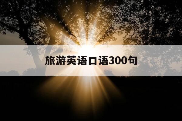 旅游英语口语300句-超实用旅游英语口语-第1张图片-优惠活动网 旅游英语口语300句-超实用旅游英语口语-第1张图片-优惠活动网