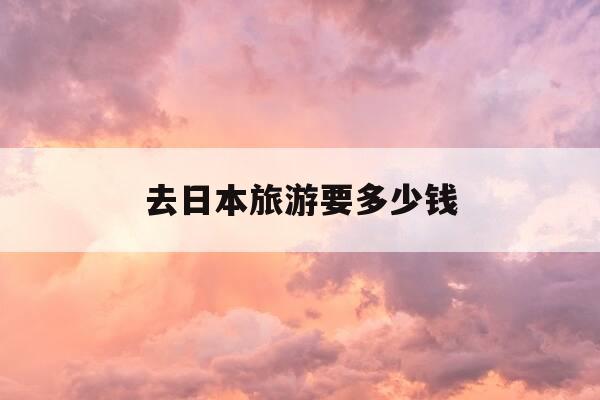 去日本旅游要多少钱-去日本旅游要多少钱一周-第1张图片-优惠活动网 去日本旅游要多少钱-去日本旅游要多少钱一周-第1张图片-优惠活动网