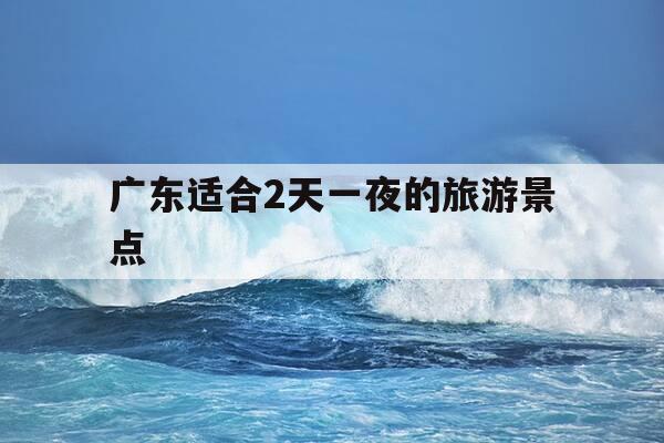 广东适合2天一夜的旅游景点-广东适合2天一夜的旅游景点情侣酒店-第1张图片-优惠活动网 广东适合2天一夜的旅游景点-广东适合2天一夜的旅游景点情侣酒店-第1张图片-优惠活动网