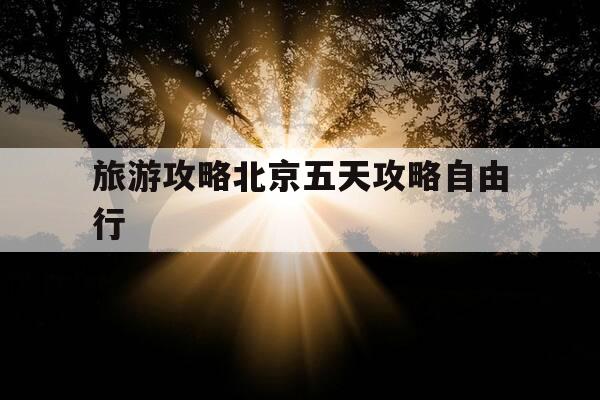 旅游攻略北京五天攻略自由行--第1张图片-优惠活动网 旅游攻略北京五天攻略自由行--第1张图片-优惠活动网