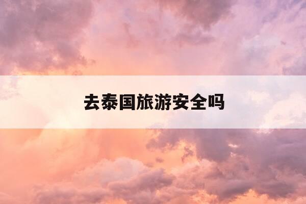 去泰国旅游安全吗-2026年去泰国旅游安全吗-第1张图片-优惠活动网