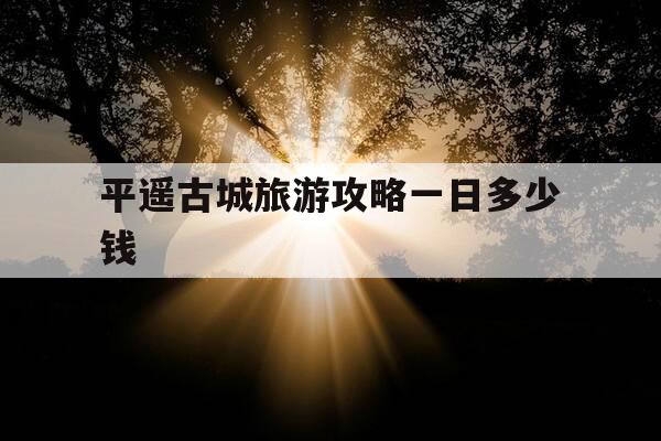 平遥古城旅游攻略一日多少钱-平遥古城旅游攻略一日路线-第1张图片-优惠活动网 平遥古城旅游攻略一日多少钱-平遥古城旅游攻略一日路线-第1张图片-优惠活动网
