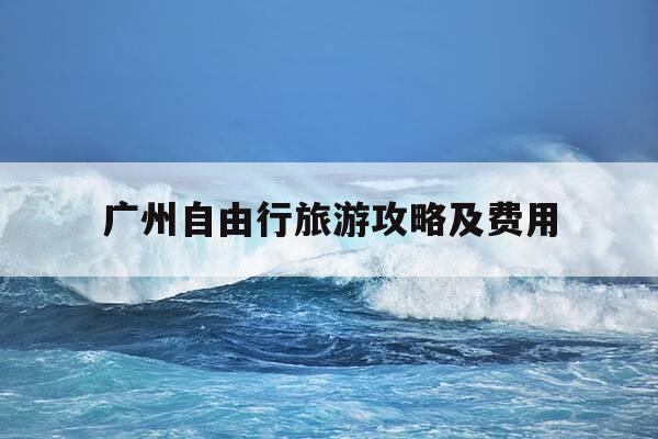 广州自由行旅游攻略及费用-广州旅游自驾游攻略景点必去-第1张图片-优惠活动网