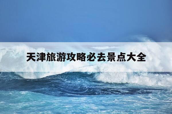 天津旅游攻略必去景点大全-天津一日旅游攻略 必玩的景点-第1张图片-优惠活动网 天津旅游攻略必去景点大全-天津一日旅游攻略 必玩的景点-第1张图片-优惠活动网