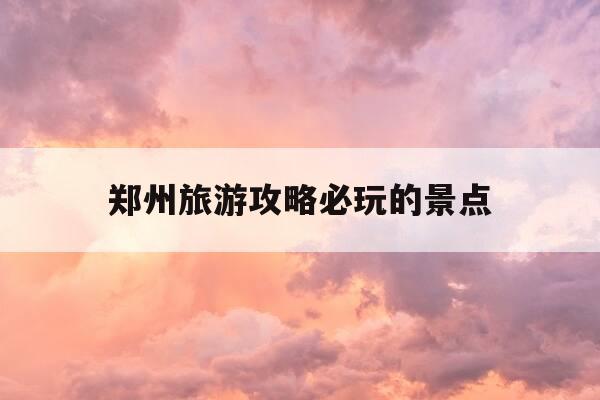 郑州旅游攻略必玩的景点-郑州旅游景点推荐2020-第1张图片-优惠活动网 郑州旅游攻略必玩的景点-郑州旅游景点推荐2020-第1张图片-优惠活动网