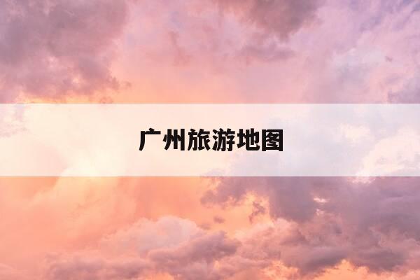 广州旅游地图-广州旅游地图全图 超清版-第1张图片-优惠活动网 广州旅游地图-广州旅游地图全图 超清版-第1张图片-优惠活动网