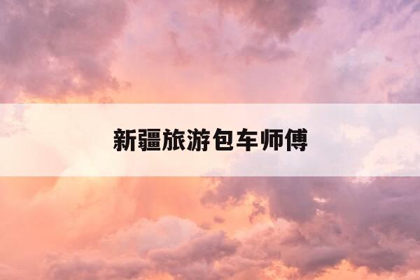 新疆旅游包车师傅-新疆包车好坑-第1张图片-优惠活动网 新疆旅游包车师傅-新疆包车好坑-第1张图片-优惠活动网