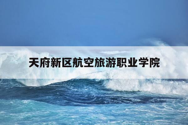 天府新区航空旅游职业学院-天府新区航空旅游职业学院有哪些专业-第1张图片-优惠活动网 天府新区航空旅游职业学院-天府新区航空旅游职业学院有哪些专业-第1张图片-优惠活动网