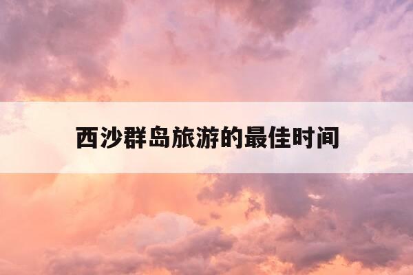 西沙群岛旅游的最佳时间-西沙群岛旅游的最佳时间是多少-第1张图片-优惠活动网 西沙群岛旅游的最佳时间-西沙群岛旅游的最佳时间是多少-第1张图片-优惠活动网
