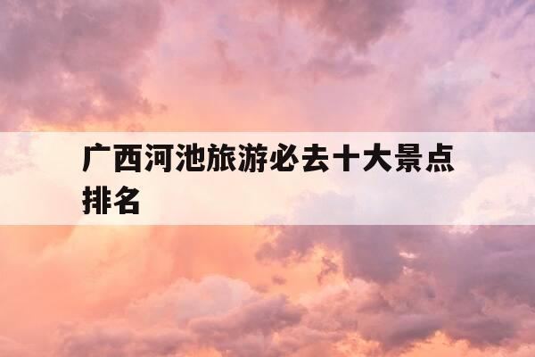 广西河池旅游必去十大景点排名-广西游玩十大景点推荐-第1张图片-优惠活动网 广西河池旅游必去十大景点排名-广西游玩十大景点推荐-第1张图片-优惠活动网