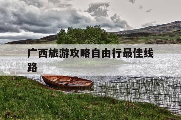 广西旅游攻略自由行最佳线路-广西旅游攻略自由行最佳线路图-第1张图片-优惠活动网 广西旅游攻略自由行最佳线路-广西旅游攻略自由行最佳线路图-第1张图片-优惠活动网