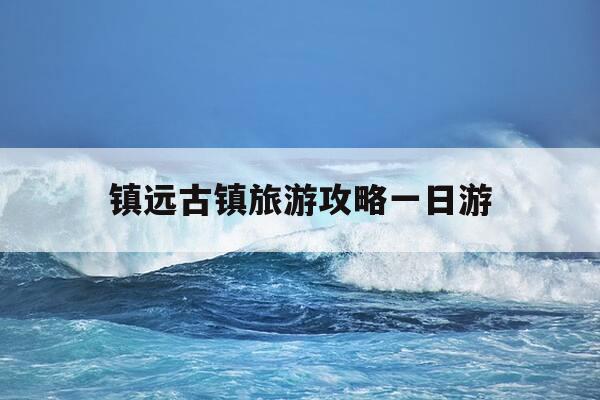 镇远古镇旅游攻略一日游-镇远古镇旅游攻略一日游最佳路线-第1张图片-优惠活动网