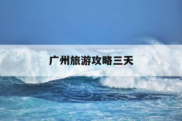 广州旅游攻略三天-广州旅游攻略三天行程-第1张图片-优惠活动网