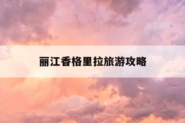 丽江香格里拉旅游攻略-昆明丽江香格里拉旅游攻略-第1张图片-优惠活动网