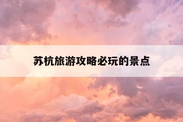 苏杭旅游攻略必玩的景点-苏杭旅游攻略七日游自由行-第1张图片-优惠活动网