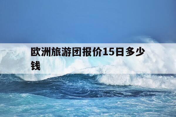 欧洲旅游团报价15日多少钱-欧洲旅游团报价15日多少钱一张-第1张图片-优惠活动网