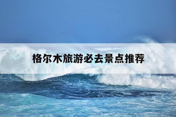 格尔木旅游必去景点推荐-格尔木旅游景点有哪些亮点-第1张图片-优惠活动网
