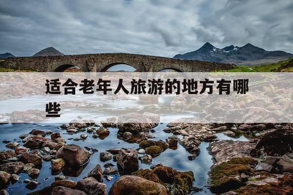 适合老年人旅游的地方有哪些-适合老年人旅游的地方有哪些,要注意什么?-第1张图片-优惠活动网